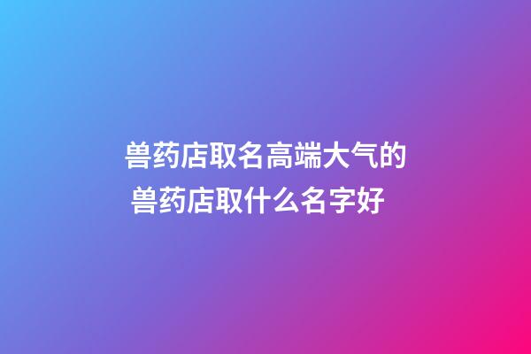 兽药店取名高端大气的 兽药店取什么名字好-第1张-店铺起名-玄机派